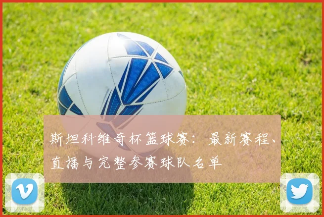斯坦科维奇杯篮球赛：最新赛程、直播与完整参赛球队名单
