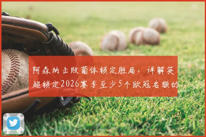 阿森纳击败葡体锁定胜局,详解英超锁定2026赛季至少5个欧冠名额的规则与影响