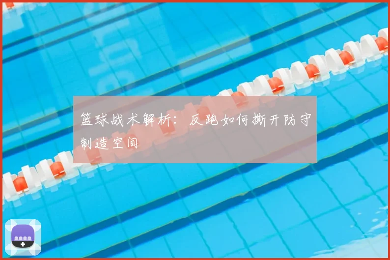 篮球战术解析：反跑如何撕开防守制造空间