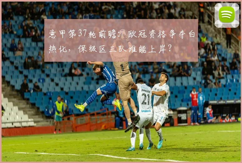 意甲第37轮前瞻：欧冠资格争夺白热化，保级区三队谁能上岸？