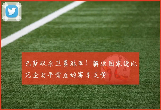巴萨双杀卫冕冠军！解读国家德比完全打平背后的赛季走势