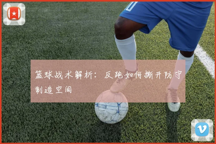 篮球战术解析：反跑如何撕开防守制造空间