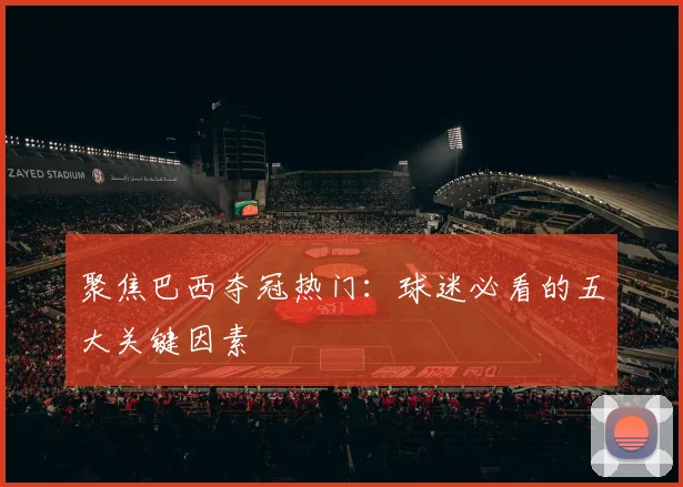 聚焦巴西夺冠热门:球迷必看的五大关键因素