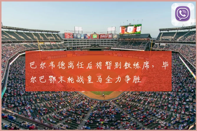 巴尔韦德离任后将暂别教练席,毕尔巴鄂末轮战皇马全力争胜