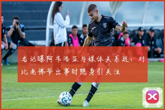 名记曝阿韦洛亚与媒体关系近，对比老佛爷出事时隐身引关注