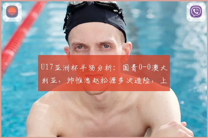 U17亚洲杯半场分析：国青0-0澳大利亚，帅惟浩赵松源多次造险，上半场表现如何？