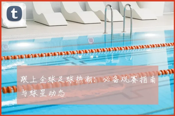 跟上全球足球热潮:必备观赛指南与球星动态