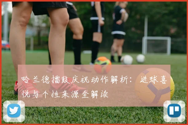 哈兰德擂鼓庆祝动作解析：进球喜悦与个性来源全解读