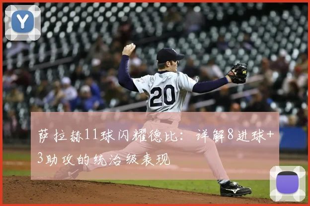 萨拉赫11球闪耀德比:详解8进球+3助攻的统治级表现