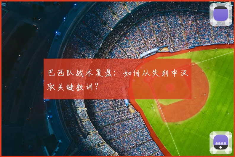 巴西队战术复盘：如何从失利中汲取关键教训？