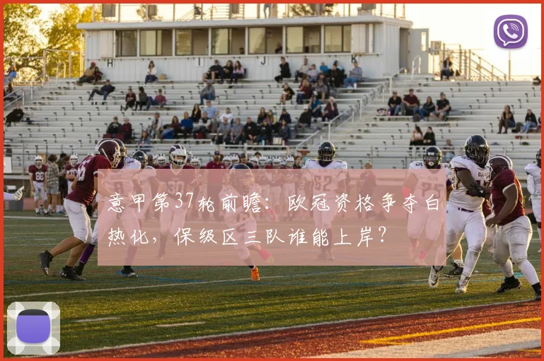 意甲第37轮前瞻:欧冠资格争夺白热化,保级区三队谁能上岸?