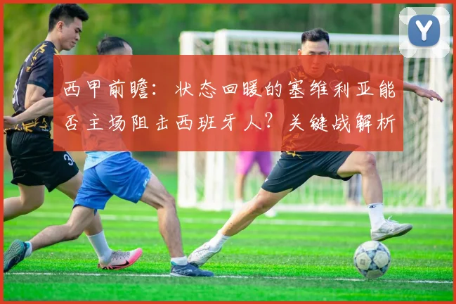 西甲前瞻:状态回暖的塞维利亚能否主场阻击西班牙人?关键战解析