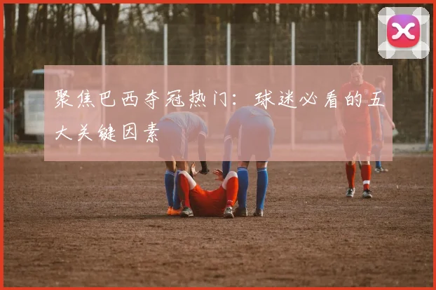 聚焦巴西夺冠热门:球迷必看的五大关键因素