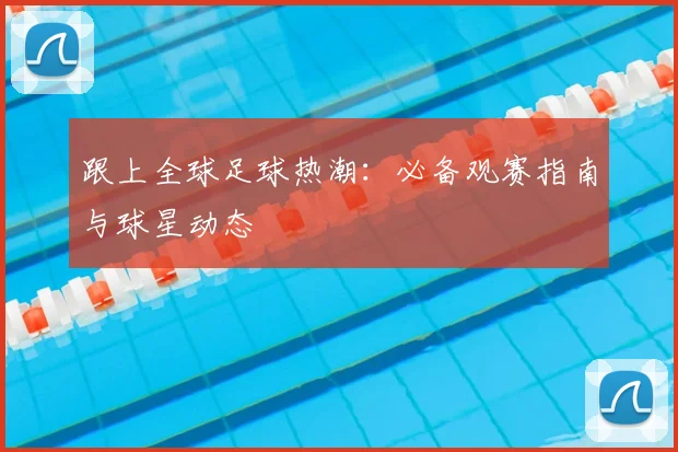 跟上全球足球热潮:必备观赛指南与球星动态
