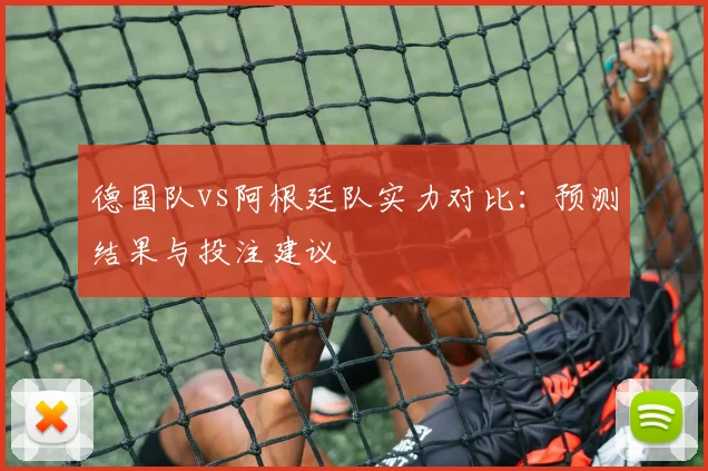 德国队vs阿根廷队实力对比:预测结果与投注建议
