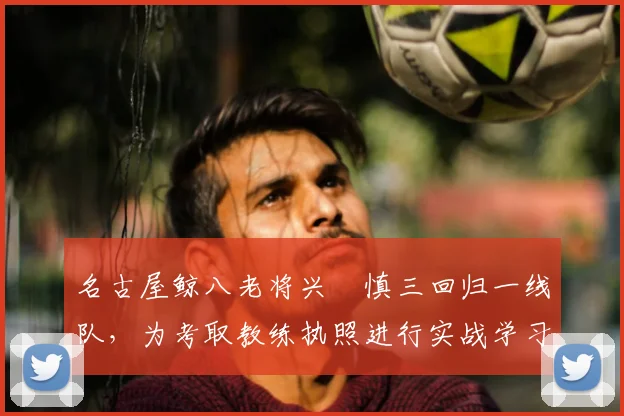 名古屋鲸八老将兴梠慎三回归一线队,为考取教练执照进行实战学习