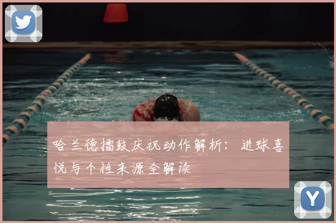 哈兰德擂鼓庆祝动作解析:进球喜悦与个性来源全解读